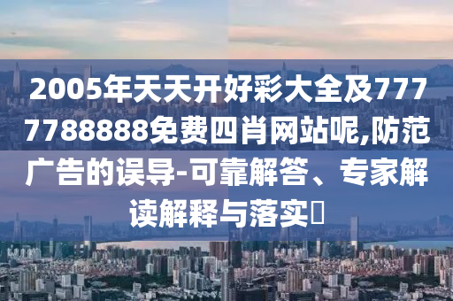 2005年天天開好彩大全及7777788888免費(fèi)四肖網(wǎng)站呢,防范廣告的誤導(dǎo)-可靠解答、專家解讀解釋與落實(shí)?