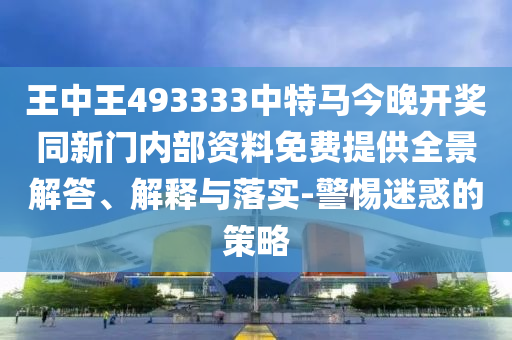 王中王493333中特馬今晚開獎同新門內(nèi)部資料免費提供全景解答、解釋與落實-警惕迷惑的策略