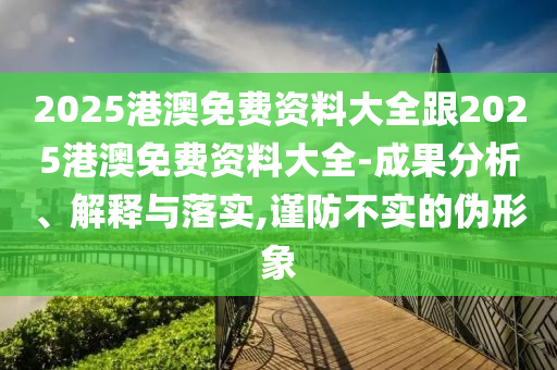 2025港澳免費資料大全跟2025港澳免費資料大全-成果分析、解釋與落實,謹防不實的偽形象