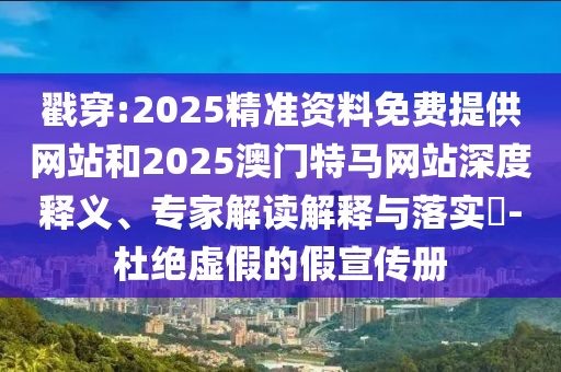戳穿:2025精準(zhǔn)資料免費(fèi)提供網(wǎng)站和2025澳門(mén)特馬網(wǎng)站深度釋義、專(zhuān)家解讀解釋與落實(shí)?-杜絕虛假的假宣傳冊(cè)