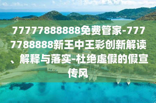 77777888888免費(fèi)管家-7777788888新王中王彩創(chuàng)新解讀、解釋與落實(shí)-杜絕虛假的假宣傳風(fēng)