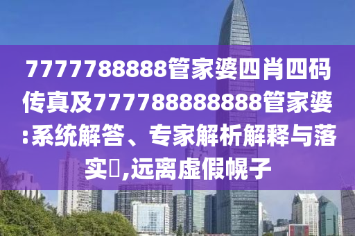 7777788888管家婆四肖四碼傳真及777788888888管家婆:系統(tǒng)解答、專家解析解釋與落實?,遠離虛假幌子