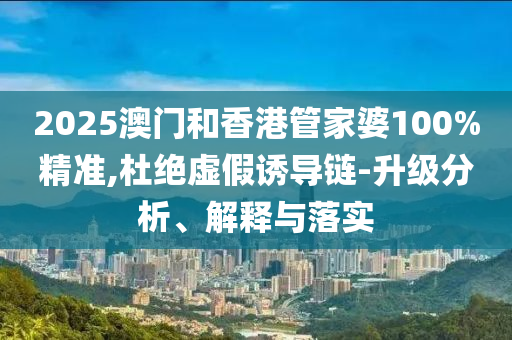 2025澳門和香港管家婆100%精準(zhǔn),杜絕虛假誘導(dǎo)鏈-升級(jí)分析、解釋與落實(shí)