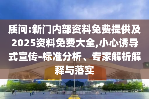 質(zhì)問:新門內(nèi)部資料免費(fèi)提供及2025資料免費(fèi)大全,小心誘導(dǎo)式宣傳-標(biāo)準(zhǔn)分析、專家解析解釋與落實(shí)