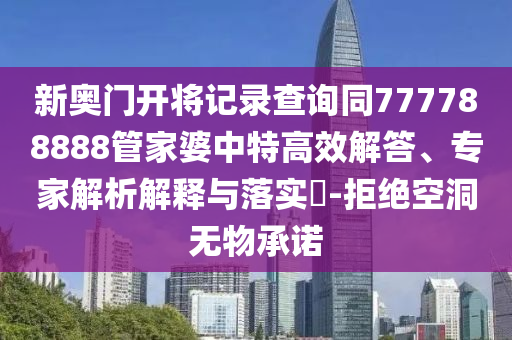 新奧門開將記錄查詢同777788888管家婆中特高效解答、專家解析解釋與落實(shí)?-拒絕空洞無物承諾