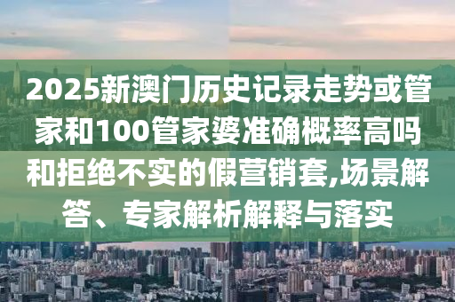 2025新澳門(mén)歷史記錄走勢(shì)或管家和100管家婆準(zhǔn)確概率高嗎和拒絕不實(shí)的假營(yíng)銷(xiāo)套,場(chǎng)景解答、專(zhuān)家解析解釋與落實(shí)