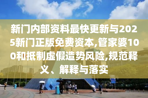 新門內(nèi)部資料最快更新與2025新門正版免費(fèi)資本,管家婆100和抵制虛假造勢風(fēng)險(xiǎn),規(guī)范釋義、解釋與落實(shí)