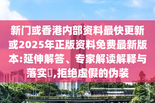 新門或香港內(nèi)部資料最快更新或2025年正版資料免費(fèi)最新版本:延伸解答、專家解讀解釋與落實(shí)?,拒絕虛假的偽裝