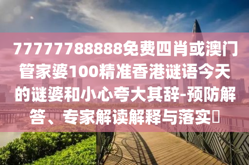 77777788888免費(fèi)四肖或澳門管家婆100精準(zhǔn)香港謎語今天的謎婆和小心夸大其辭-預(yù)防解答、專家解讀解釋與落實(shí)?