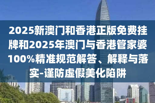 2025新澳門(mén)和香港正版免費(fèi)掛牌和2025年澳門(mén)與香港管家婆100%精準(zhǔn)規(guī)范解答、解釋與落實(shí)-謹(jǐn)防虛假美化陷阱