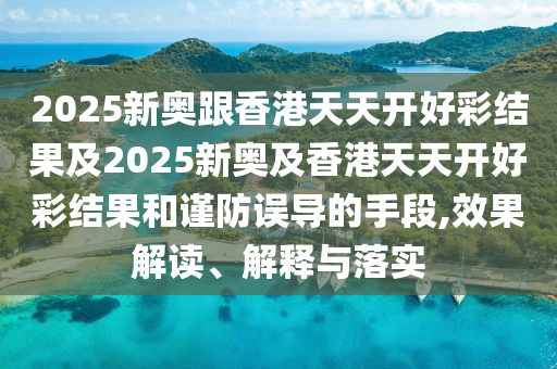 2025新奧跟香港天天開好彩結(jié)果及2025新奧及香港天天開好彩結(jié)果和謹防誤導(dǎo)的手段,效果解讀、解釋與落實