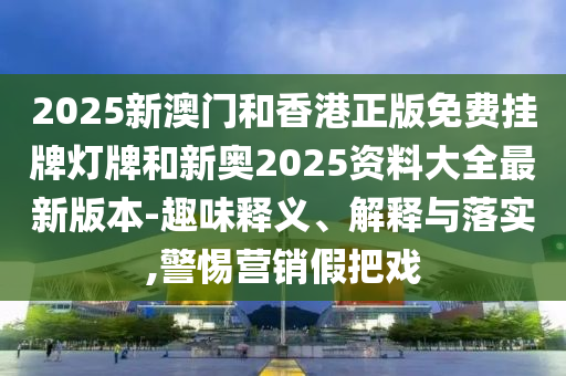 2025新澳門和香港正版免費掛牌燈牌和新奧2025資料大全最新版本-趣味釋義、解釋與落實,警惕營銷假把戲
