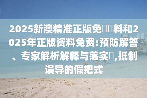 2025新澳精準(zhǔn)正版免費(fèi)資料和2025年正版資料免費(fèi):預(yù)防解答、專(zhuān)家解析解釋與落實(shí)?,抵制誤導(dǎo)的假把式