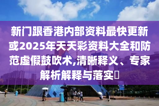 新門跟香港內(nèi)部資料最快更新或2025年天天彩資料大全和防范虛假鼓吹術(shù),清晰釋義、專家解析解釋與落實?