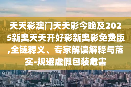 天天彩澳門天天彩今晚及2025新奧天天開好彩新奧彩免費(fèi)版,全鏈釋義、專家解讀解釋與落實(shí)-規(guī)避虛假包裝危害