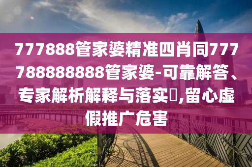 777888管家婆精準(zhǔn)四肖同777788888888管家婆-可靠解答、專家解析解釋與落實?,留心虛假推廣危害