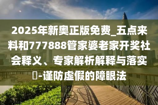 2025年新奧正版免費(fèi)_五點(diǎn)來料和777888管家婆老家開獎(jiǎng)社會(huì)釋義、專家解析解釋與落實(shí)?-謹(jǐn)防虛假的障眼法