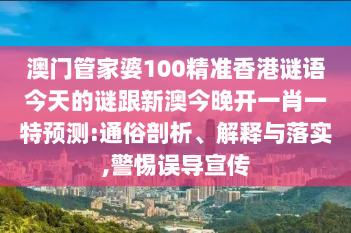 澳門管家婆100精準香港謎語今天的謎跟新澳今晚開一肖一特預(yù)測:通俗剖析、解釋與落實,警惕誤導(dǎo)宣傳