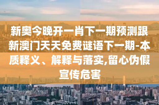 新奧今晚開一肖下一期預(yù)測跟新澳門天天免費(fèi)謎語下一期-本質(zhì)釋義、解釋與落實(shí),留心偽假宣傳危害