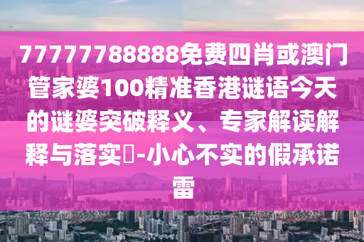 77777788888免費四肖或澳門管家婆100精準香港謎語今天的謎婆突破釋義、專家解讀解釋與落實?-小心不實的假承諾雷