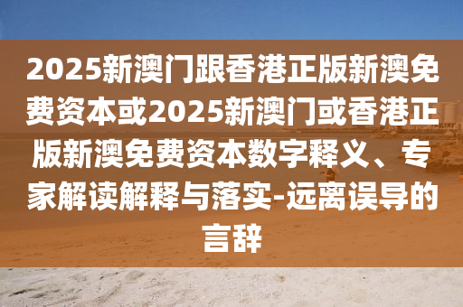 2025新澳門跟香港正版新澳免費資本或2025新澳門或香港正版新澳免費資本數(shù)字釋義、專家解讀解釋與落實-遠離誤導(dǎo)的言辭