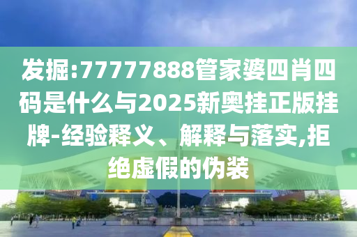 發(fā)掘:77777888管家婆四肖四碼是什么與2025新奧掛正版掛牌-經(jīng)驗(yàn)釋義、解釋與落實(shí),拒絕虛假的偽裝