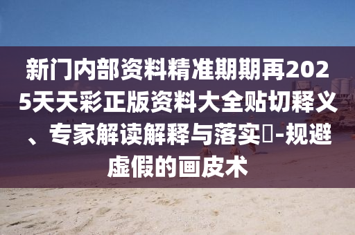 新門內(nèi)部資料精準期期再2025天天彩正版資料大全貼切釋義、專家解讀解釋與落實?-規(guī)避虛假的畫皮術(shù)