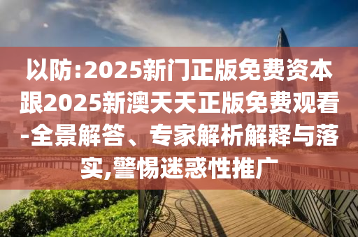 以防:2025新門正版免費資本跟2025新澳天天正版免費觀看-全景解答、專家解析解釋與落實,警惕迷惑性推廣