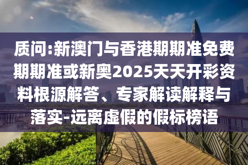 質問:新澳門與香港期期準免費期期準或新奧2025天天開彩資料根源解答、專家解讀解釋與落實-遠離虛假的假標榜語
