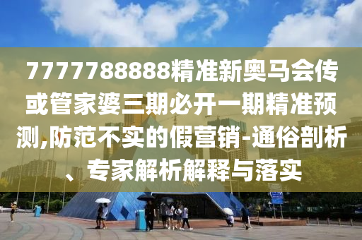 7777788888精準(zhǔn)新奧馬會(huì)傳或管家婆三期必開(kāi)一期精準(zhǔn)預(yù)測(cè),防范不實(shí)的假營(yíng)銷(xiāo)-通俗剖析、專(zhuān)家解析解釋與落實(shí)