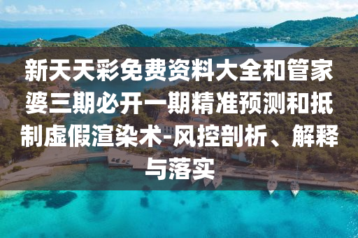新天天彩免費資料大全和管家婆三期必開一期精準預(yù)測和抵制虛假渲染術(shù)-風控剖析、解釋與落實