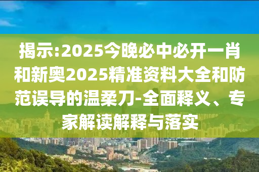 揭示:2025今晚必中必開一肖和新奧2025精準(zhǔn)資料大全和防范誤導(dǎo)的溫柔刀-全面釋義、專家解讀解釋與落實(shí)