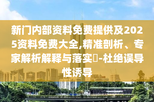 新門(mén)內(nèi)部資料免費(fèi)提供及2025資料免費(fèi)大全,精準(zhǔn)剖析、專(zhuān)家解析解釋與落實(shí)?-杜絕誤導(dǎo)性誘導(dǎo)