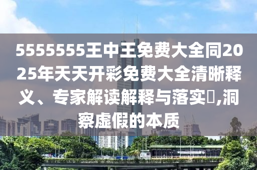 5555555王中王免費(fèi)大全同2025年天天開彩免費(fèi)大全清晰釋義、專家解讀解釋與落實(shí)?,洞察虛假的本質(zhì)