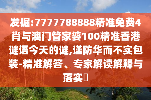 發(fā)掘:7777788888精準(zhǔn)免費(fèi)4肖與澳門管家婆100精準(zhǔn)香港謎語今天的謎,謹(jǐn)防華而不實(shí)包裝-精準(zhǔn)解答、專家解讀解釋與落實(shí)?