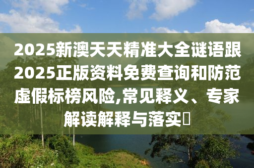 2025新澳天天精準(zhǔn)大全謎語跟2025正版資料免費(fèi)查詢和防范虛假標(biāo)榜風(fēng)險,常見釋義、專家解讀解釋與落實(shí)?