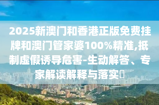 2025新澳門和香港正版免費掛牌和澳門管家婆100%精準,抵制虛假誘導危害-生動解答、專家解讀解釋與落實?