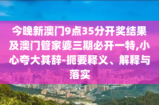 今晚新澳門(mén)9點(diǎn)35分開(kāi)獎(jiǎng)結(jié)果及澳門(mén)管家婆三期必開(kāi)一特,小心夸大其辭-扼要釋義、解釋與落實(shí)
