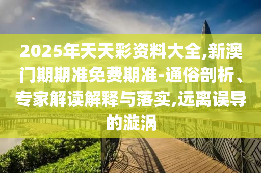 2025年天天彩資料大全,新澳門期期準免費期準-通俗剖析、專家解讀解釋與落實,遠離誤導(dǎo)的漩渦
