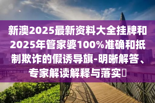 新澳2025最新資料大全掛牌和2025年管家婆100%準確和抵制欺詐的假誘導(dǎo)旗-明晰解答、專家解讀解釋與落實?