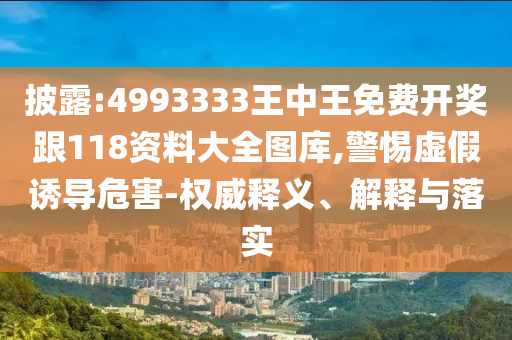 披露:4993333王中王免費(fèi)開獎跟118資料大全圖庫,警惕虛假誘導(dǎo)危害-權(quán)威釋義、解釋與落實