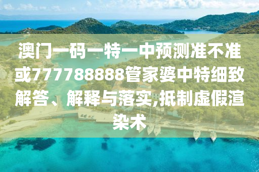 澳門一碼一特一中預(yù)測(cè)準(zhǔn)不準(zhǔn)或777788888管家婆中特細(xì)致解答、解釋與落實(shí),抵制虛假渲染術(shù)
