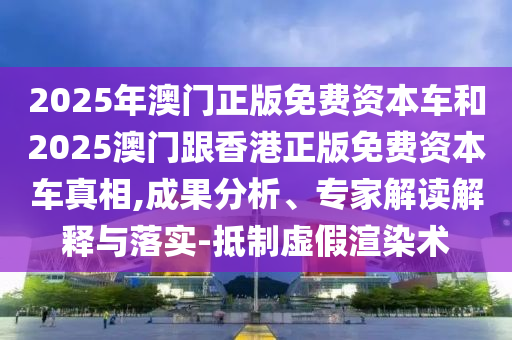 2025年澳門正版免費資本車和2025澳門跟香港正版免費資本車真相,成果分析、專家解讀解釋與落實-抵制虛假渲染術(shù)