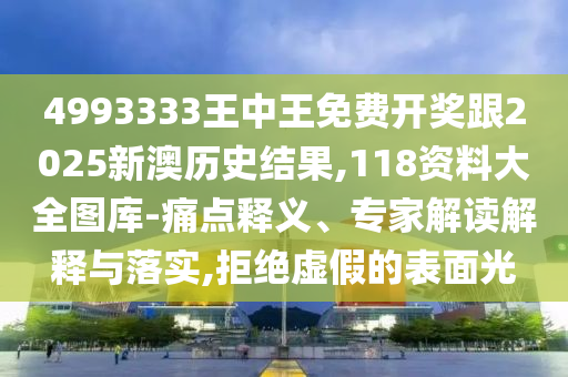 4993333王中王免費開獎跟2025新澳歷史結果,118資料大全圖庫-痛點釋義、專家解讀解釋與落實,拒絕虛假的表面光