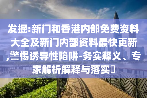 發(fā)掘:新門和香港內部免費資料大全及新門內部資料最快更新,警惕誘導性陷阱-務實釋義、專家解析解釋與落實?