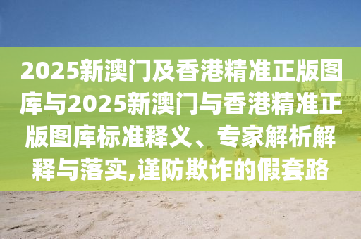 2025新澳門及香港精準(zhǔn)正版圖庫與2025新澳門與香港精準(zhǔn)正版圖庫標(biāo)準(zhǔn)釋義、專家解析解釋與落實(shí),謹(jǐn)防欺詐的假套路