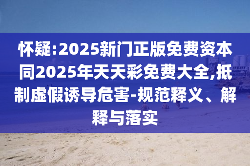 懷疑:2025新門正版免費(fèi)資本同2025年天天彩免費(fèi)大全,抵制虛假誘導(dǎo)危害-規(guī)范釋義、解釋與落實(shí)