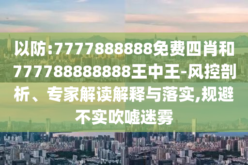 以防:7777888888免費四肖和777788888888王中王-風控剖析、專家解讀解釋與落實,規(guī)避不實吹噓迷霧