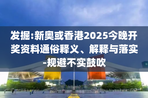 發(fā)掘:新奧或香港2025今晚開獎資料通俗釋義、解釋與落實-規(guī)避不實鼓吹