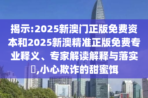 揭示:2025新澳門正版免費資本和2025新澳精準(zhǔn)正版免費專業(yè)釋義、專家解讀解釋與落實?,小心欺詐的甜蜜餌